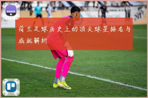 荷兰足球历史上的顶尖球星排名与成就解析