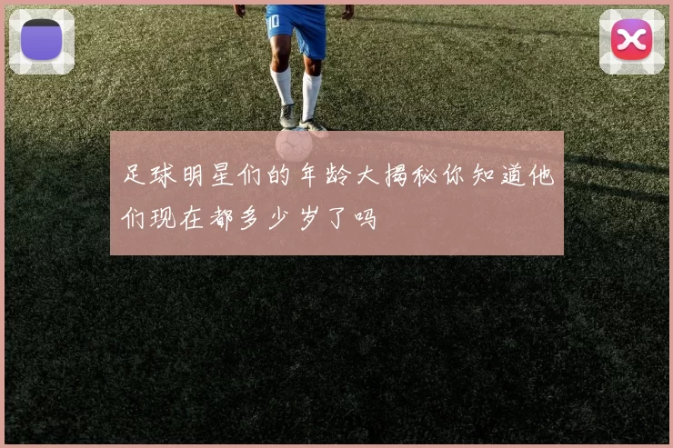 足球明星们的年龄大揭秘你知道他们现在都多少岁了吗
