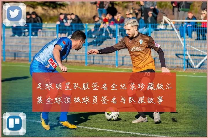 足球明星队服签名全记录珍藏版汇集全球顶级球员签名与队服故事