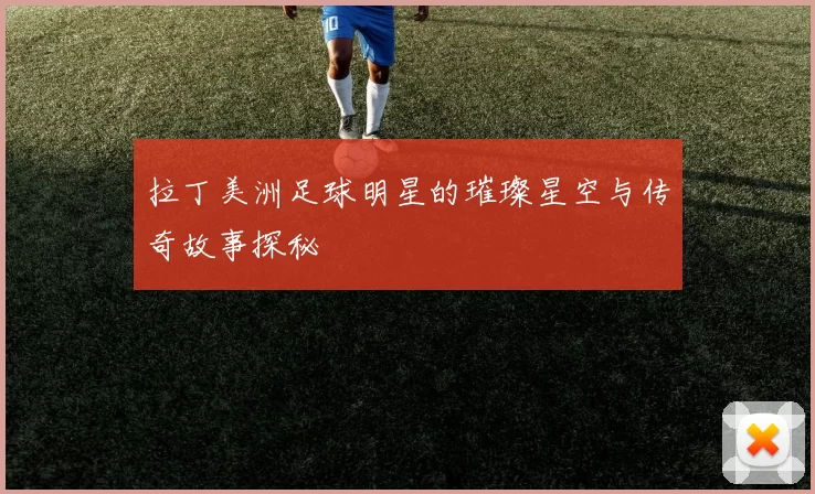 拉丁美洲足球明星的璀璨星空与传奇故事探秘