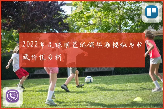 2022年足球明星玩偶热潮揭秘与收藏价值分析