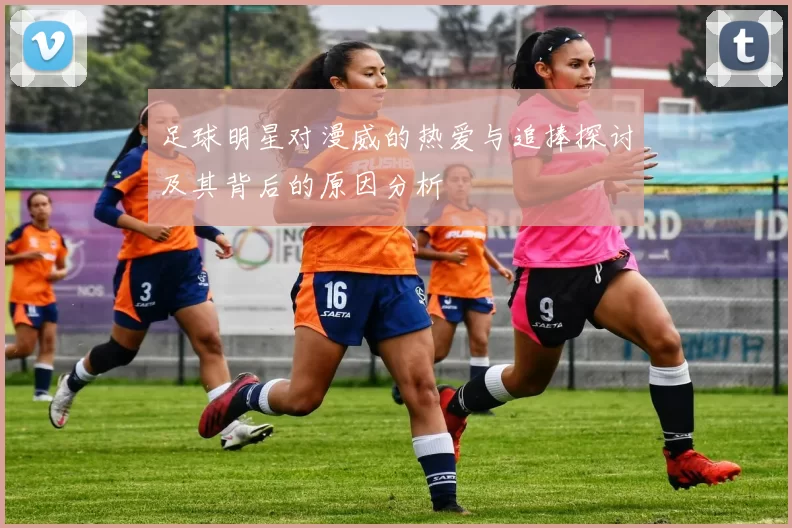 足球明星对漫威的热爱与追捧探讨及其背后的原因分析