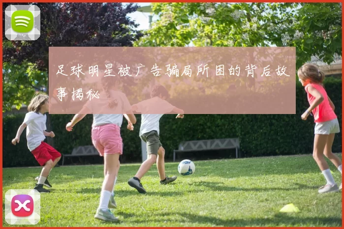 足球明星被广告骗局所困的背后故事揭秘