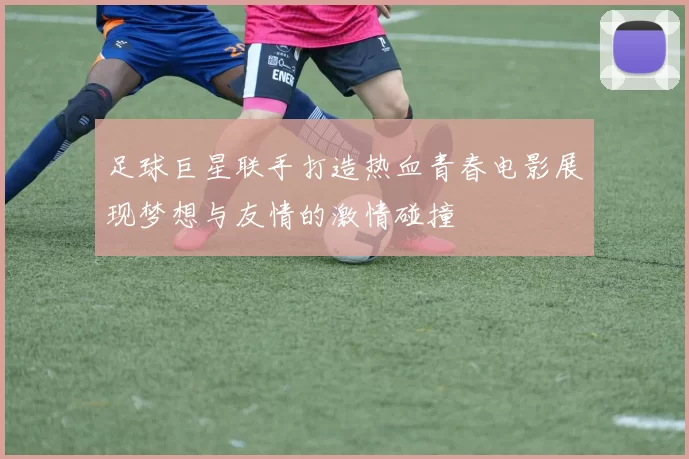足球巨星联手打造热血青春电影展现梦想与友情的激情碰撞