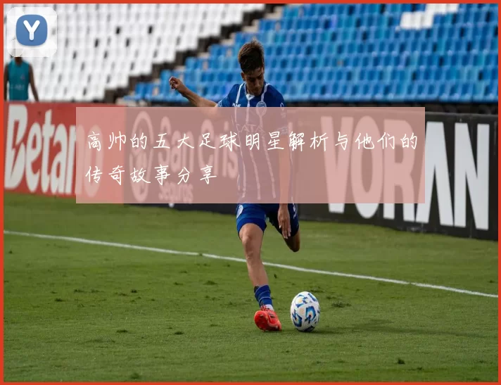 高帅的五大足球明星解析与他们的传奇故事分享