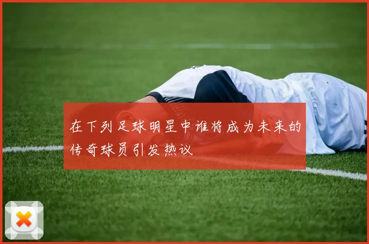 在下列足球明星中谁将成为未来的传奇球员引发热议