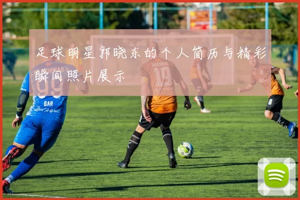 足球明星郭晓东的个人简历与精彩瞬间照片展示