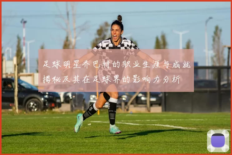 足球明星乔巴特的职业生涯与成就揭秘及其在足球界的影响力分析
