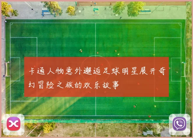 卡通人物意外邂逅足球明星展开奇幻冒险之旅的欢乐故事