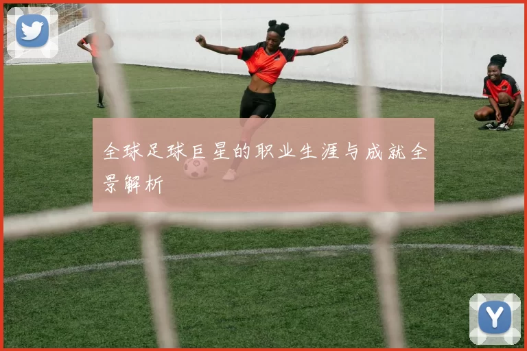 全球足球巨星的职业生涯与成就全景解析