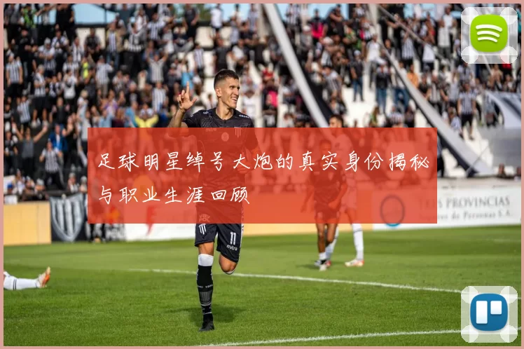 足球明星绰号大炮的真实身份揭秘与职业生涯回顾