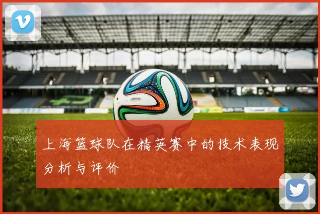 上海篮球队在精英赛中的技术表现分析与评价