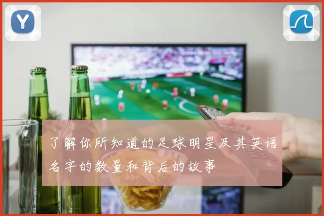 了解你所知道的足球明星及其英语名字的数量和背后的故事
