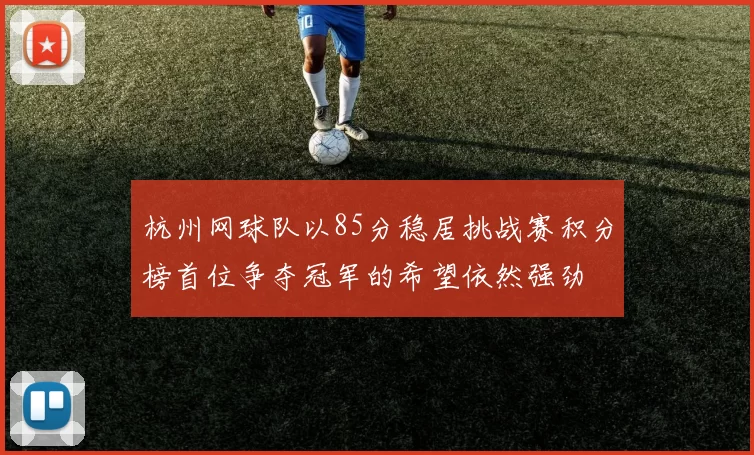 杭州网球队以85分稳居挑战赛积分榜首位争夺冠军的希望依然强劲
