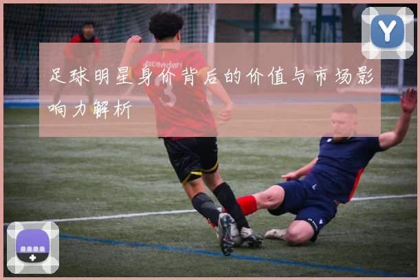 足球明星身价背后的价值与市场影响力解析