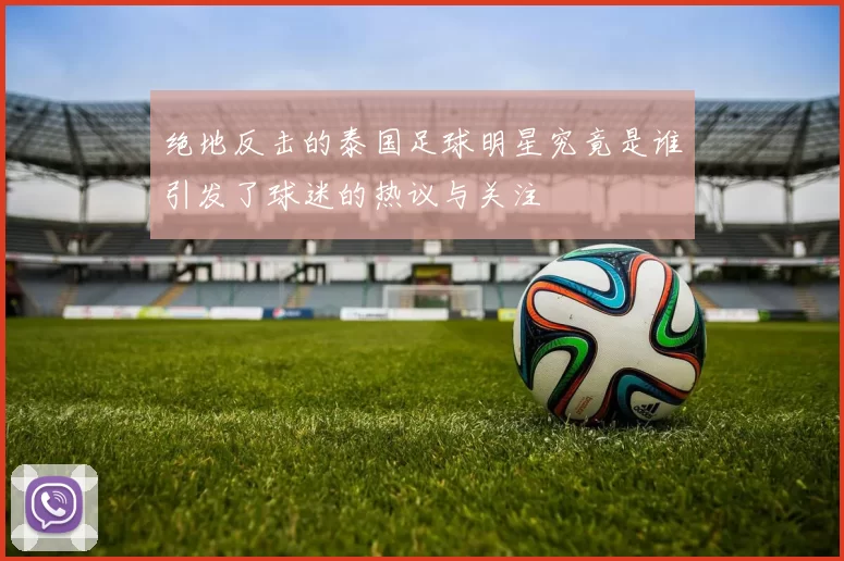 绝地反击的泰国足球明星究竟是谁引发了球迷的热议与关注
