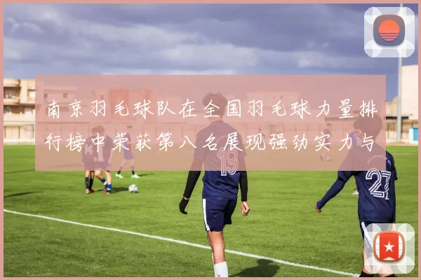 南京羽毛球队在全国羽毛球力量排行榜中荣获第八名展现强劲实力与团队精神
