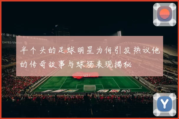 半个头的足球明星为何引发热议他的传奇故事与球场表现揭秘