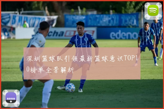 深圳篮球队引领最新篮球意识TOP10榜单全景解析