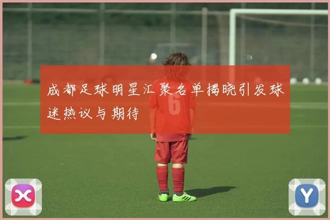 成都足球明星汇聚名单揭晓引发球迷热议与期待
